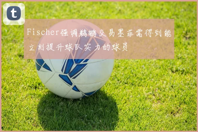 Fischer强调鹈鹕交易墨菲需得到能立刻提升球队实力的球员