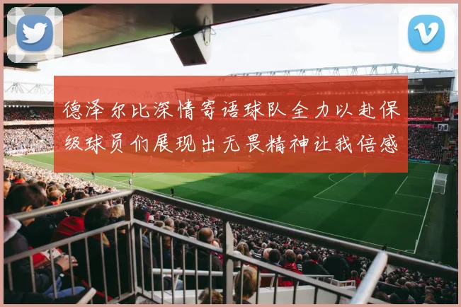 德泽尔比深情寄语球队全力以赴保级球员们展现出无畏精神让我倍感自豪