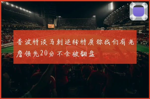 香波特谈马刺逆转特质称我们有老詹领先20分不会被翻盘