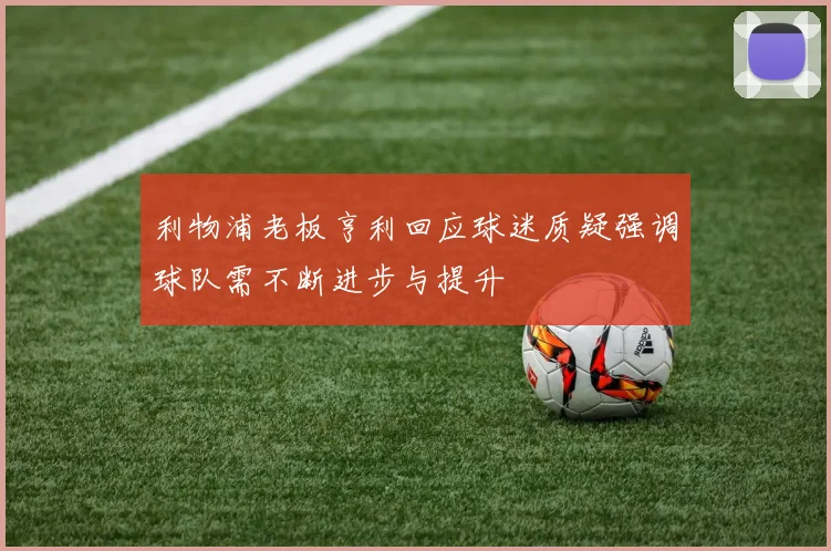 利物浦老板亨利回应球迷质疑强调球队需不断进步与提升
