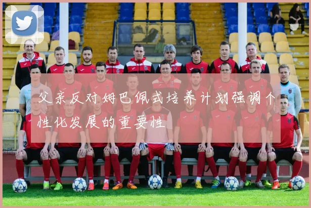父亲反对姆巴佩式培养计划强调个性化发展的重要性