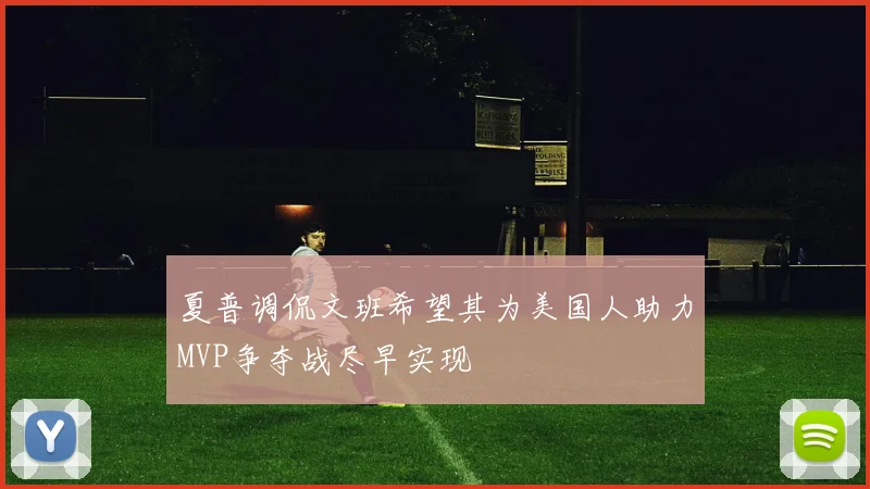 夏普调侃文班希望其为美国人助力MVP争夺战尽早实现