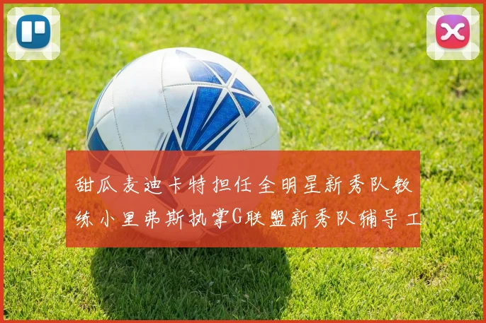 甜瓜麦迪卡特担任全明星新秀队教练小里弗斯执掌G联盟新秀队辅导工作