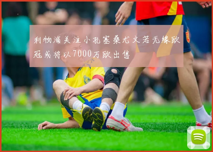 利物浦关注小孔塞桑尤文若无缘欧冠或将以7000万欧出售