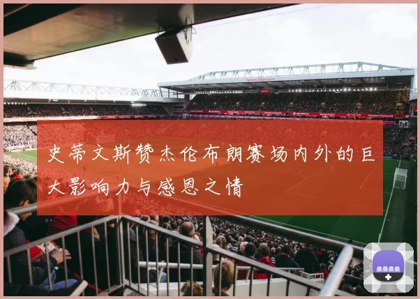 史蒂文斯赞杰伦布朗赛场内外的巨大影响力与感恩之情