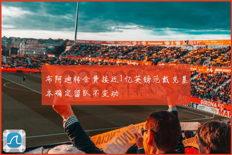 布阿迪转会费接近1亿英镑范戴克基本确定留队不变动