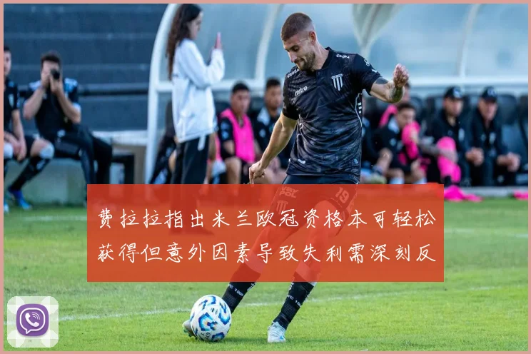 费拉拉指出米兰欧冠资格本可轻松获得但意外因素导致失利需深刻反思