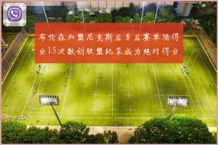 布伦森加盟尼克斯后季后赛单场得分15次数创联盟纪录成为绝对得分王
