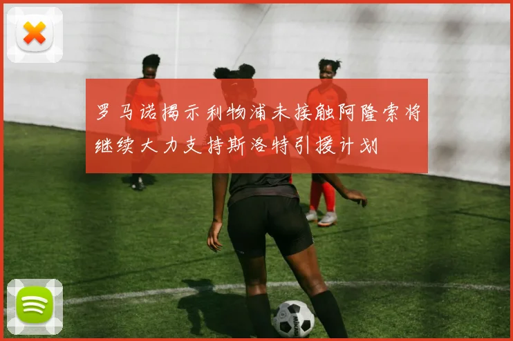 罗马诺揭示利物浦未接触阿隆索将继续大力支持斯洛特引援计划