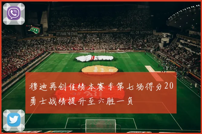 穆迪再创佳绩本赛季第七场得分20勇士战绩提升至六胜一负