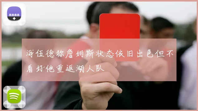 海伍德称詹姆斯状态依旧出色但不看好他重返湖人队