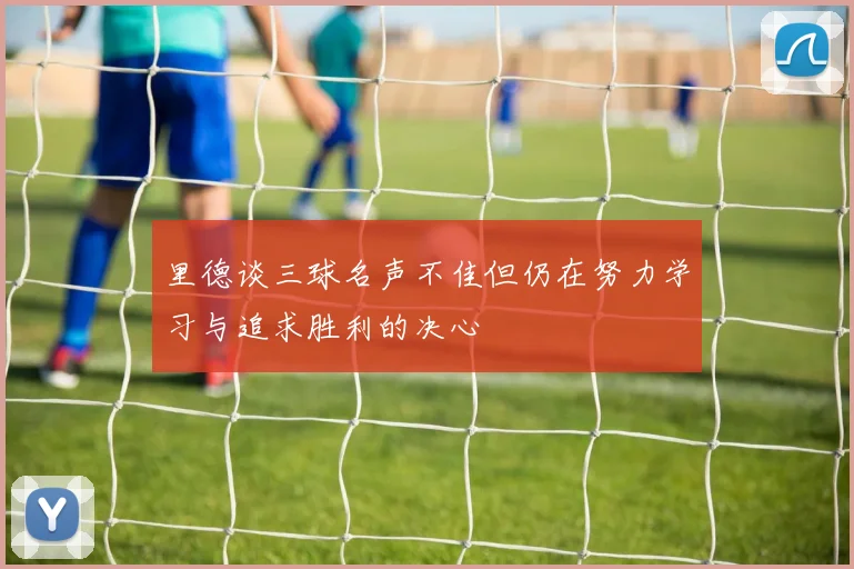 里德谈三球名声不佳但仍在努力学习与追求胜利的决心