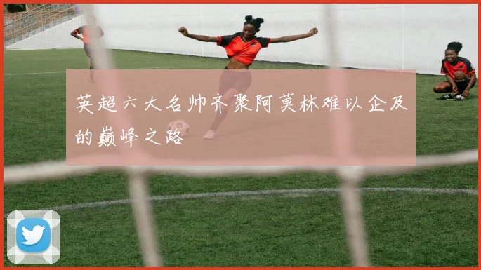 英超六大名帅齐聚阿莫林难以企及的巅峰之路