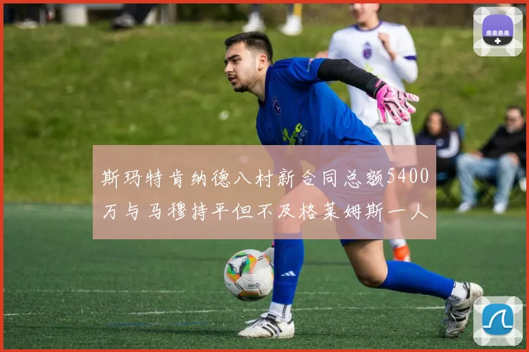 斯玛特肯纳德八村新合同总额5400万与马穆持平但不及格莱姆斯一人