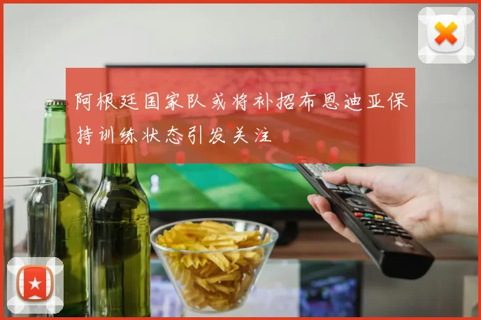 阿根廷国家队或将补招布恩迪亚保持训练状态引发关注
