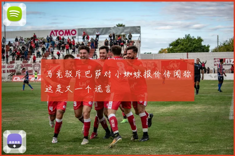 马竞驳斥巴萨对小蜘蛛报价传闻称这是又一个谎言