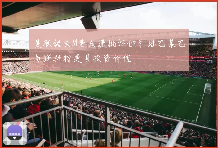 曼联错失M费或遭批评但引进巴莱巴与斯科特更具投资价值