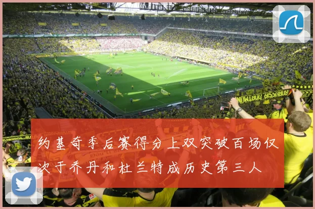 约基奇季后赛得分上双突破百场仅次于乔丹和杜兰特成历史第三人