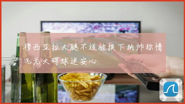 穆西亚拉大腿不适被换下纳帅称情况无大碍球迷安心