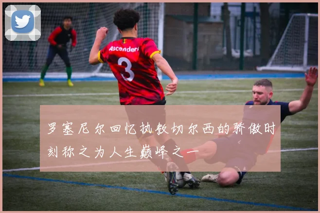 罗塞尼尔回忆执教切尔西的骄傲时刻称之为人生巅峰之一
