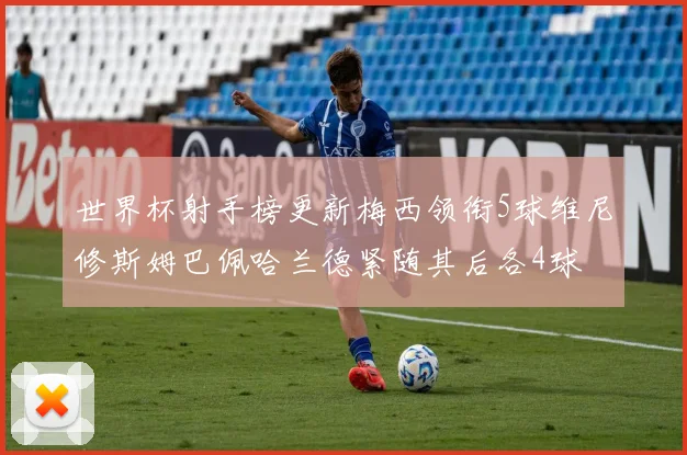 世界杯射手榜更新梅西领衔5球维尼修斯姆巴佩哈兰德紧随其后各4球
