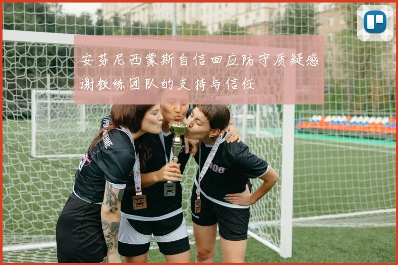 安芬尼西蒙斯自信回应防守质疑感谢教练团队的支持与信任