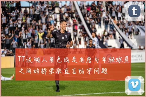 TT谈湖人角色我是老詹与年轻球员之间的桥梁敢直言防守问题