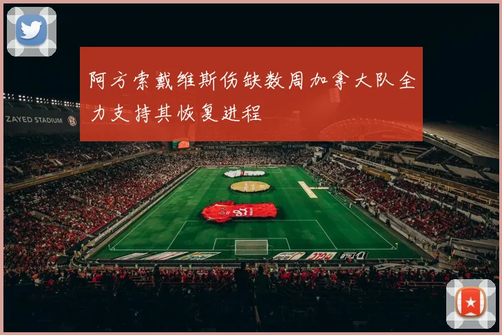 阿方索戴维斯伤缺数周加拿大队全力支持其恢复进程