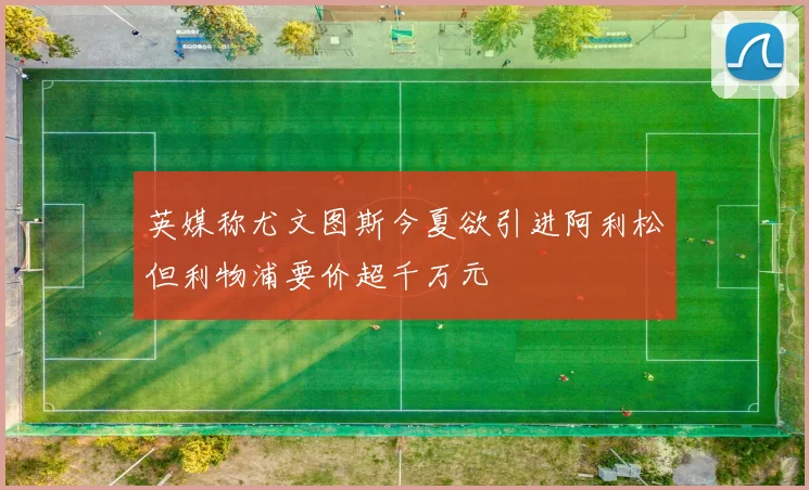 英媒称尤文图斯今夏欲引进阿利松但利物浦要价超千万元