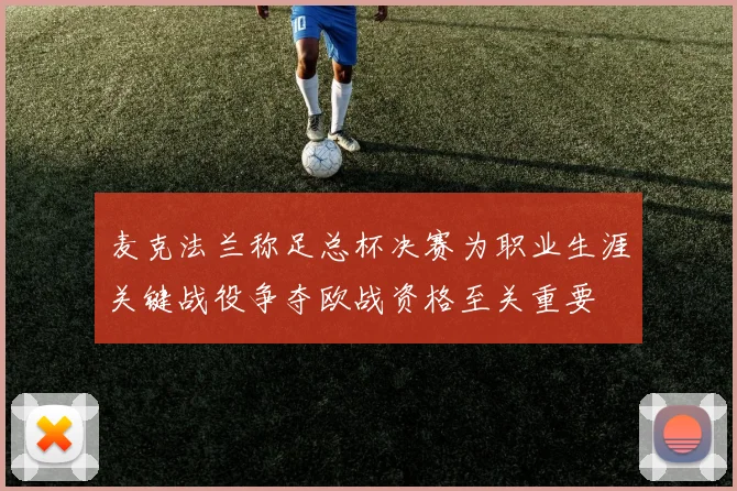 麦克法兰称足总杯决赛为职业生涯关键战役争夺欧战资格至关重要