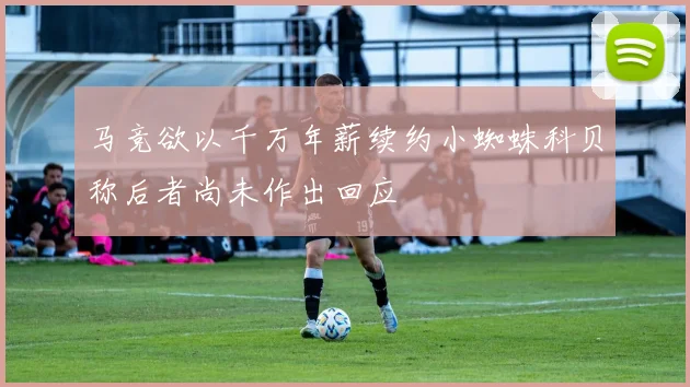 马竞欲以千万年薪续约小蜘蛛科贝称后者尚未作出回应